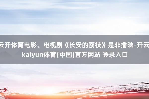 云开体育电影、电视剧《长安的荔枝》是非播映-开云·kaiyun体育(中国)官方网站 登录入口
