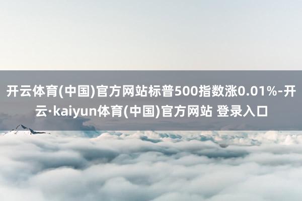 开云体育(中国)官方网站标普500指数涨0.01%-开云·kaiyun体育(中国)官方网站 登录入口