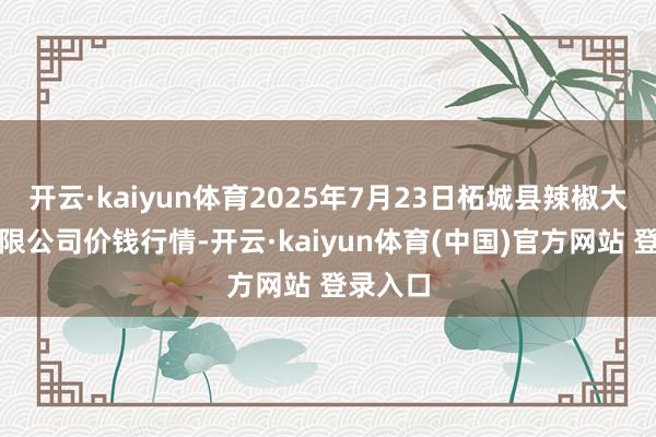 开云·kaiyun体育2025年7月23日柘城县辣椒大市集有限公司价钱行情-开云·kaiyun体育(中国)官方网站 登录入口