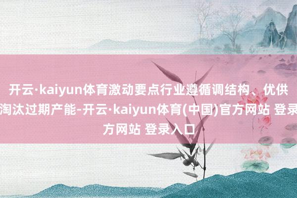 开云·kaiyun体育激动要点行业遵循调结构、优供给、淘汰过期产能-开云·kaiyun体育(中国)官方网站 登录入口