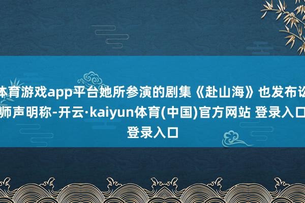 体育游戏app平台她所参演的剧集《赴山海》也发布讼师声明称-开云·kaiyun体育(中国)官方网站 登录入口