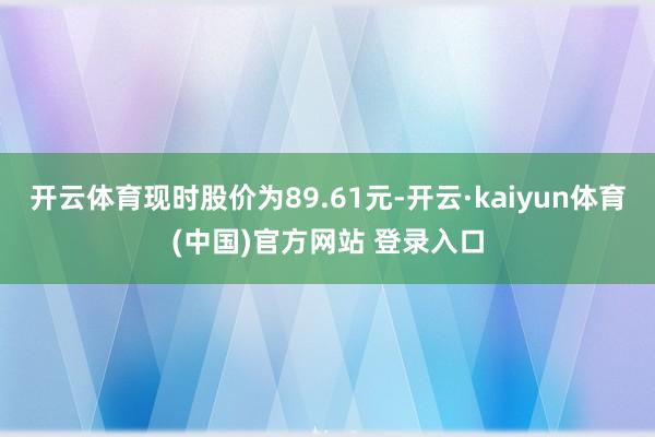 开云体育现时股价为89.61元-开云·kaiyun体育(中国)官方网站 登录入口