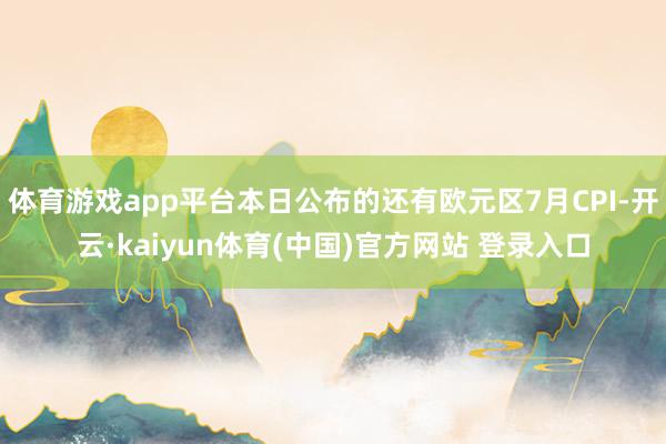 体育游戏app平台本日公布的还有欧元区7月CPI-开云·kaiyun体育(中国)官方网站 登录入口