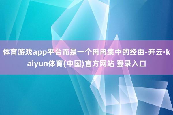 体育游戏app平台而是一个冉冉集中的经由-开云·kaiyun体育(中国)官方网站 登录入口