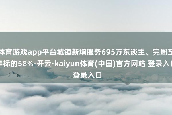 体育游戏app平台城镇新增服务695万东谈主、完周至年标的58%-开云·kaiyun体育(中国)官方网站 登录入口