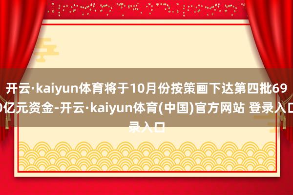 开云·kaiyun体育将于10月份按策画下达第四批690亿元资金-开云·kaiyun体育(中国)官方网站 登录入口