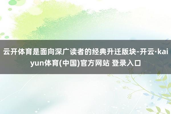 云开体育是面向深广读者的经典升迁版块-开云·kaiyun体育(中国)官方网站 登录入口