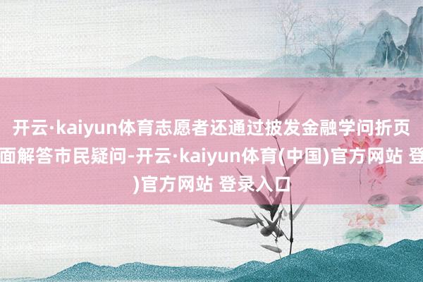 开云·kaiyun体育志愿者还通过披发金融学问折页、濒临面解答市民疑问-开云·kaiyun体育(中国)官方网站 登录入口