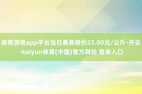 体育游戏app平台当日最高报价23.00元/公斤-开云·kaiyun体育(中国)官方网站 登录入口
