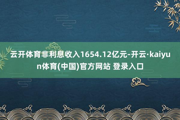 云开体育非利息收入1654.12亿元-开云·kaiyun体育(中国)官方网站 登录入口
