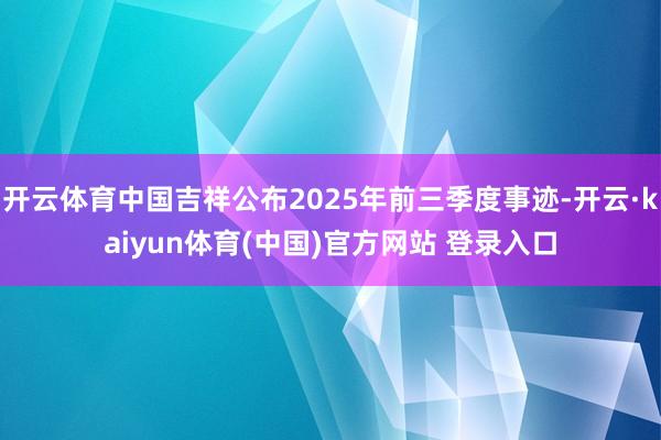 开云体育中国吉祥公布2025年前三季度事迹-开云·kaiyun体育(中国)官方网站 登录入口