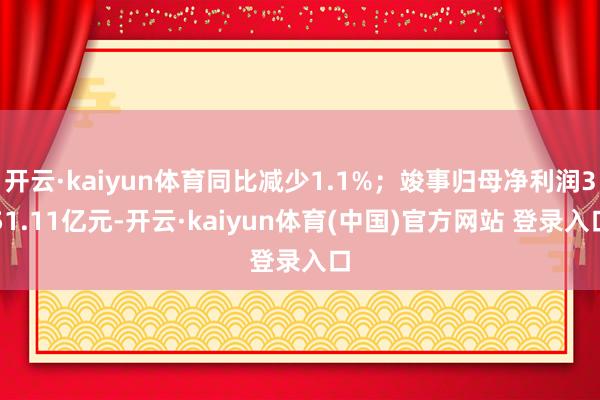 开云·kaiyun体育同比减少1.1%;竣事归母净利润351.11亿元-开云·kaiyun体育(中国)官方网站 登录入口