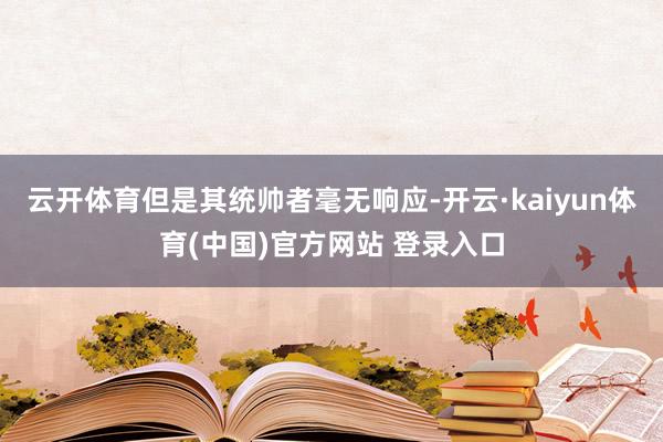 云开体育但是其统帅者毫无响应-开云·kaiyun体育(中国)官方网站 登录入口