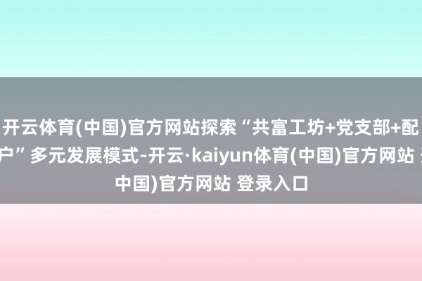 开云体育(中国)官方网站探索“共富工坊+党支部+配合社+农户”多元发展模式-开云·kaiyun体育(中国)官方网站 登录入口