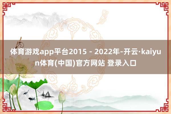 体育游戏app平台2015－2022年-开云·kaiyun体育(中国)官方网站 登录入口