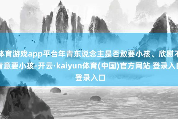 体育游戏app平台年青东说念主是否敢要小孩、欣慰不肯意要小孩-开云·kaiyun体育(中国)官方网站 登录入口