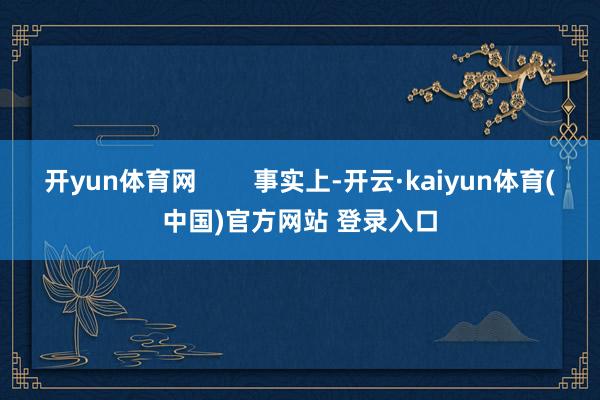 开yun体育网        事实上-开云·kaiyun体育(中国)官方网站 登录入口