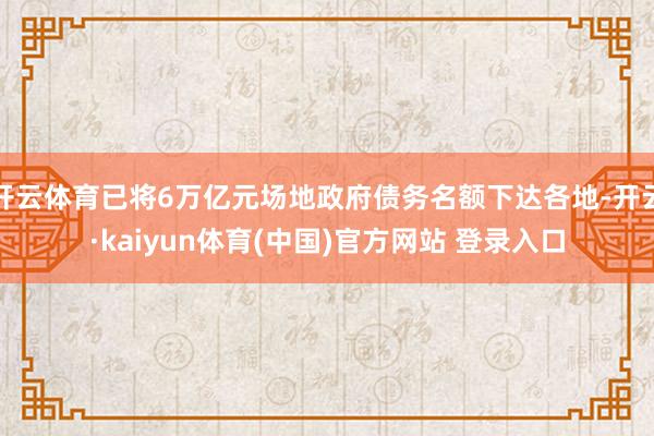 开云体育已将6万亿元场地政府债务名额下达各地-开云·kaiyun体育(中国)官方网站 登录入口