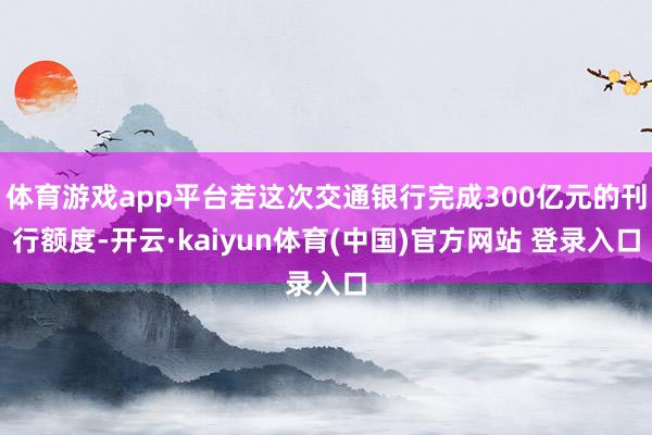 体育游戏app平台若这次交通银行完成300亿元的刊行额度-开云·kaiyun体育(中国)官方网站 登录入口