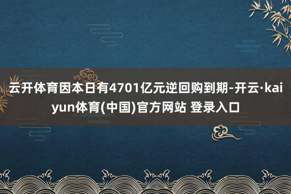云开体育因本日有4701亿元逆回购到期-开云·kaiyun体育(中国)官方网站 登录入口