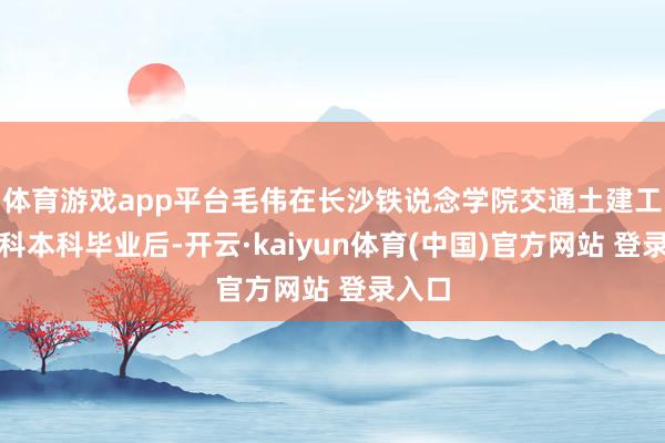 体育游戏app平台毛伟在长沙铁说念学院交通土建工程专科本科毕业后-开云·kaiyun体育(中国)官方网站 登录入口