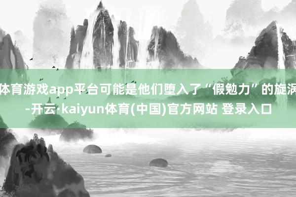 体育游戏app平台可能是他们堕入了“假勉力”的旋涡-开云·kaiyun体育(中国)官方网站 登录入口