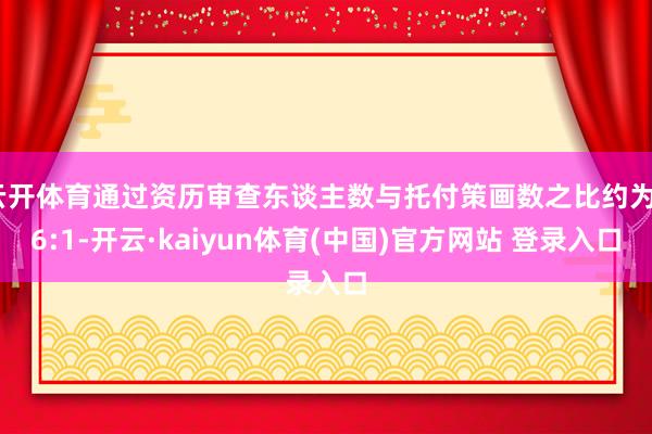云开体育通过资历审查东谈主数与托付策画数之比约为86:1-开云·kaiyun体育(中国)官方网站 登录入口
