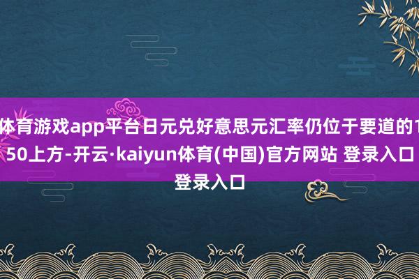 体育游戏app平台日元兑好意思元汇率仍位于要道的150上方-开云·kaiyun体育(中国)官方网站 登录入口