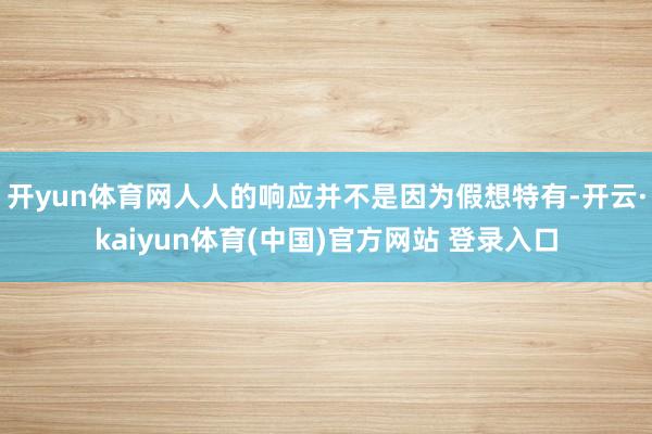 开yun体育网人人的响应并不是因为假想特有-开云·kaiyun体育(中国)官方网站 登录入口