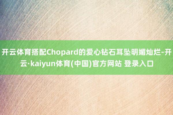 开云体育搭配Chopard的爱心钻石耳坠明媚灿烂-开云·kaiyun体育(中国)官方网站 登录入口