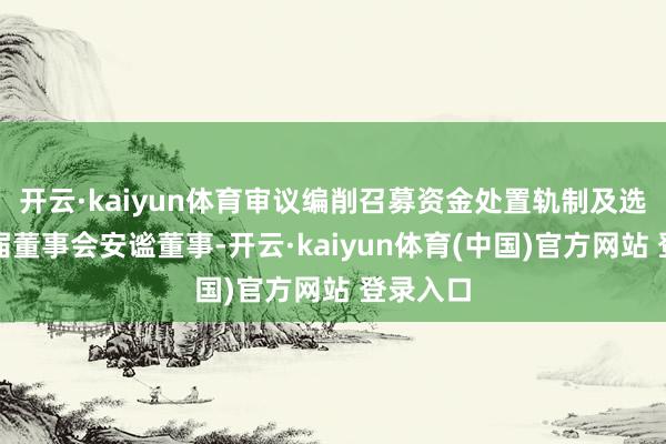 开云·kaiyun体育审议编削召募资金处置轨制及选举第五届董事会安谧董事-开云·kaiyun体育(中国)官方网站 登录入口