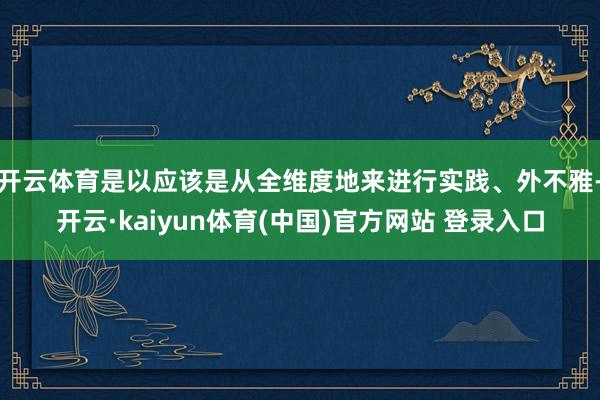 开云体育是以应该是从全维度地来进行实践、外不雅-开云·kaiyun体育(中国)官方网站 登录入口
