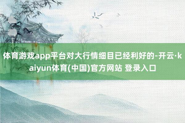 体育游戏app平台对大行情细目已经利好的-开云·kaiyun体育(中国)官方网站 登录入口