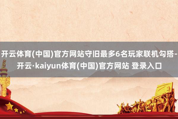 开云体育(中国)官方网站守旧最多6名玩家联机勾搭-开云·kaiyun体育(中国)官方网站 登录入口