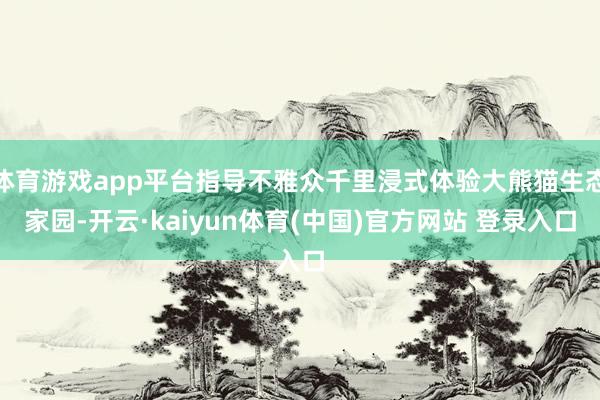 体育游戏app平台指导不雅众千里浸式体验大熊猫生态家园-开云·kaiyun体育(中国)官方网站 登录入口