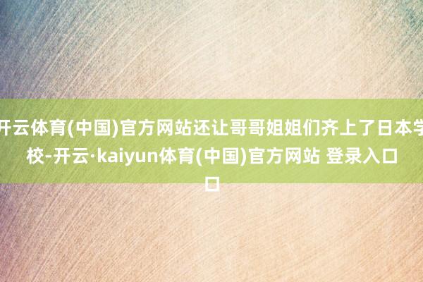 开云体育(中国)官方网站还让哥哥姐姐们齐上了日本学校-开云·kaiyun体育(中国)官方网站 登录入口