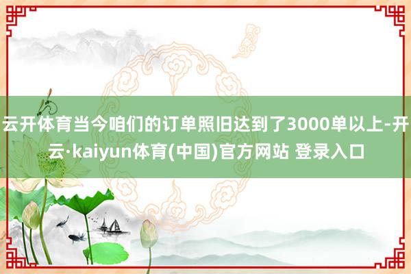 云开体育当今咱们的订单照旧达到了3000单以上-开云·kaiyun体育(中国)官方网站 登录入口
