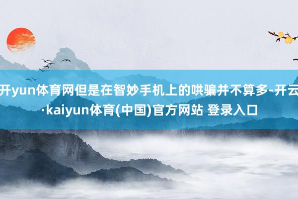 开yun体育网但是在智妙手机上的哄骗并不算多-开云·kaiyun体育(中国)官方网站 登录入口