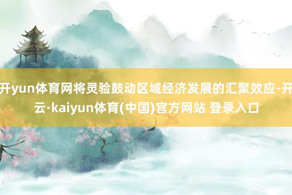 开yun体育网将灵验鼓动区域经济发展的汇聚效应-开云·kaiyun体育(中国)官方网站 登录入口