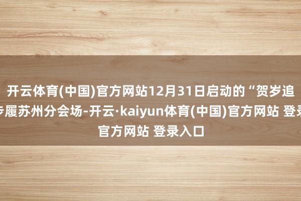 开云体育(中国)官方网站12月31日启动的“贺岁追光”步履苏州分会场-开云·kaiyun体育(中国)官方网站 登录入口