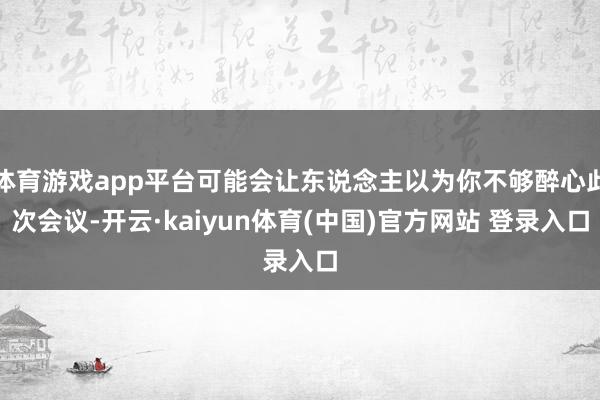 体育游戏app平台可能会让东说念主以为你不够醉心此次会议-开云·kaiyun体育(中国)官方网站 登录入口