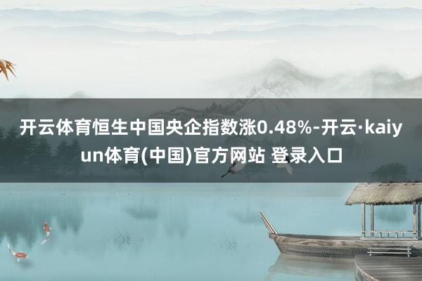 开云体育恒生中国央企指数涨0.48%-开云·kaiyun体育(中国)官方网站 登录入口