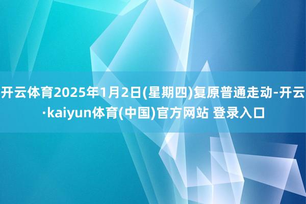 开云体育2025年1月2日(星期四)复原普通走动-开云·kaiyun体育(中国)官方网站 登录入口