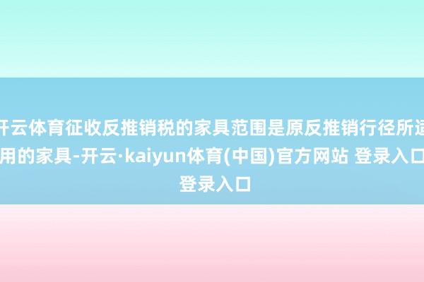 开云体育征收反推销税的家具范围是原反推销行径所适用的家具-开云·kaiyun体育(中国)官方网站 登录入口