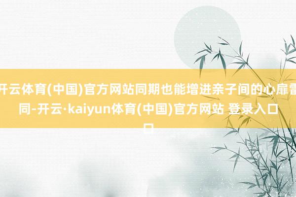 开云体育(中国)官方网站同期也能增进亲子间的心扉雷同-开云·kaiyun体育(中国)官方网站 登录入口