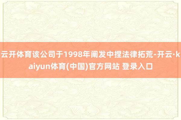 云开体育该公司于1998年阐发中捏法律拓荒-开云·kaiyun体育(中国)官方网站 登录入口
