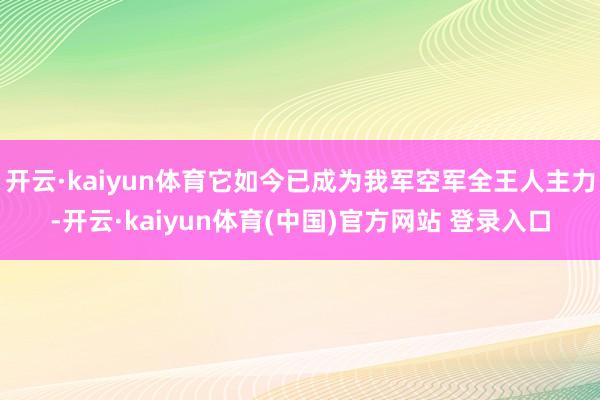 开云·kaiyun体育它如今已成为我军空军全王人主力-开云·kaiyun体育(中国)官方网站 登录入口