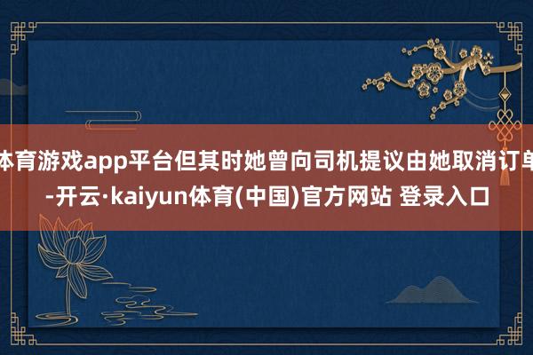 体育游戏app平台但其时她曾向司机提议由她取消订单-开云·kaiyun体育(中国)官方网站 登录入口