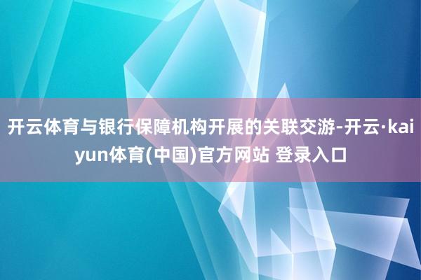 开云体育与银行保障机构开展的关联交游-开云·kaiyun体育(中国)官方网站 登录入口