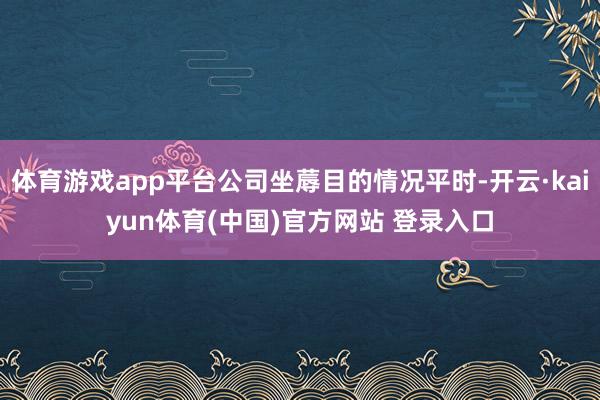 体育游戏app平台公司坐蓐目的情况平时-开云·kaiyun体育(中国)官方网站 登录入口